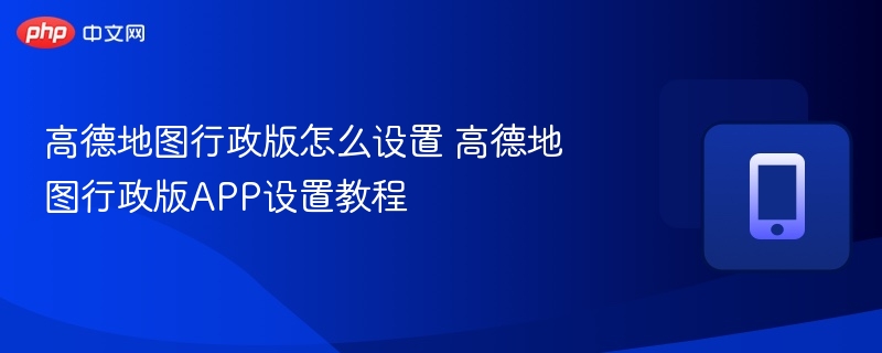 高德地图行政版怎么设置 高德地图行政版APP设置教程