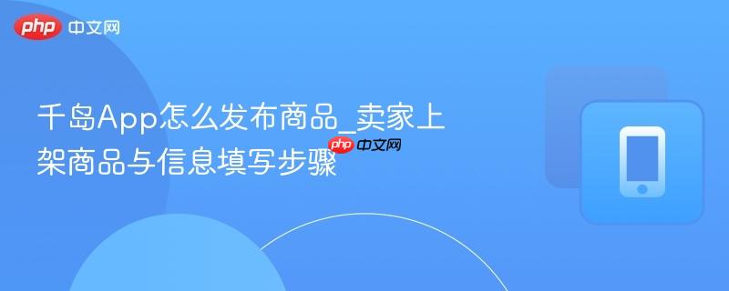 千岛App怎么发布商品_卖家上架商品与信息填写步骤
