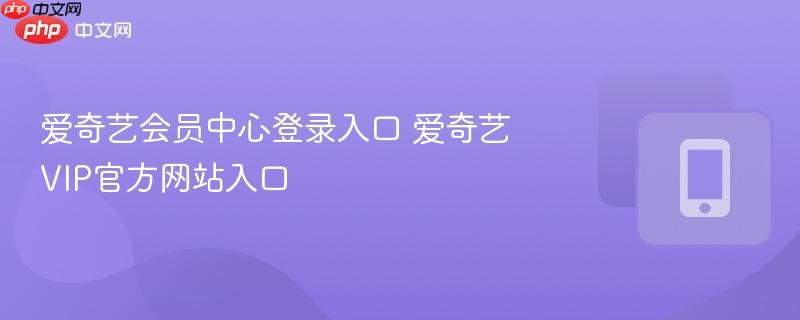 爱奇艺会员中心登录入口 爱奇艺VIP官方网站入口  第1张
