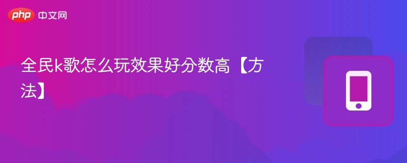 全民k歌怎么玩效果好分数高【方法】