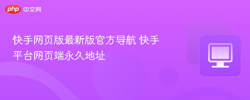 快手网页版最新版官方导航 快手平台网页端永久地址  第1张