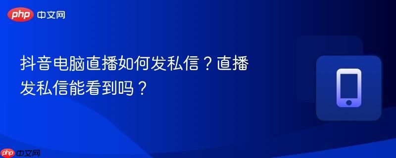 抖音电脑直播如何发私信？直播发私信能看到吗？  第1张