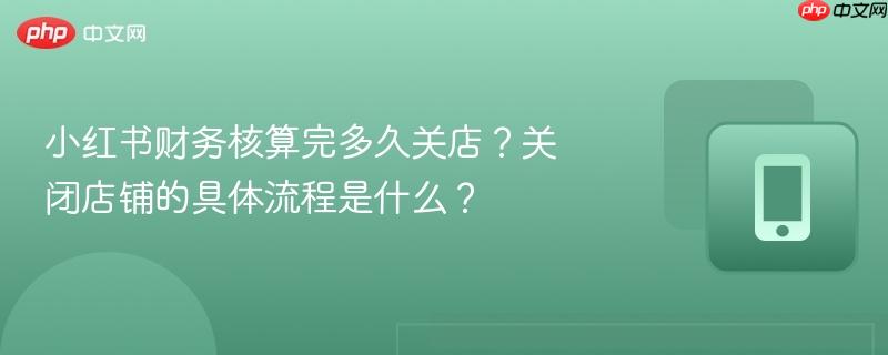 小红书财务核算完多久关店？关闭店铺的具体流程是什么？  第1张