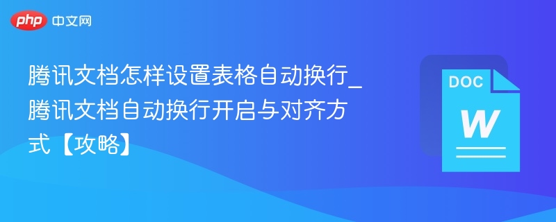 腾讯文档怎样设置表格自动换行_腾讯文档自动换行开启与对齐方式【攻略】