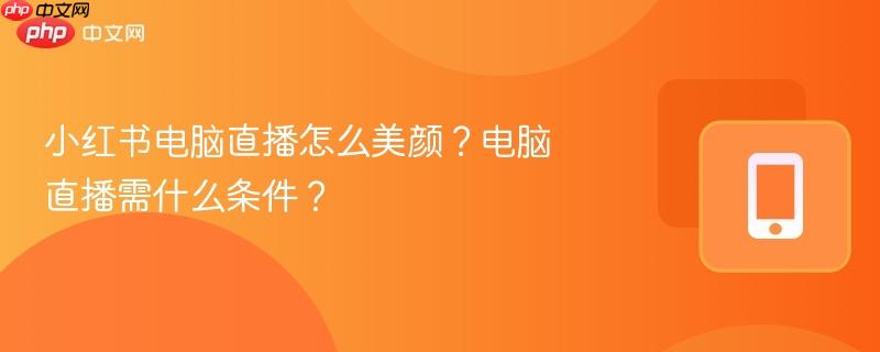 小红书电脑直播怎么美颜？电脑直播需什么条件？