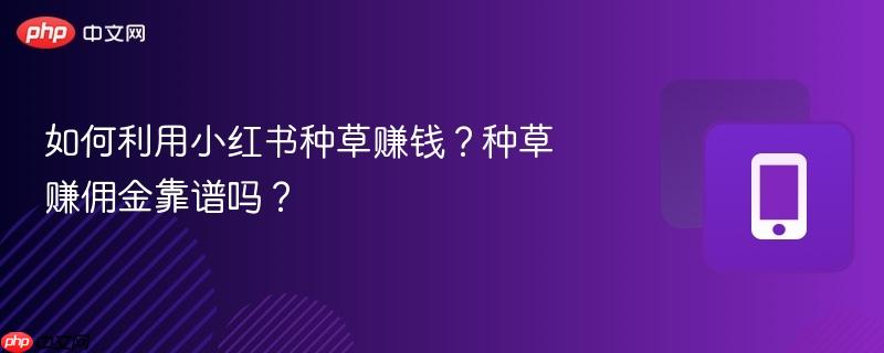 如何利用小红书种草赚钱？种草赚佣金靠谱吗？