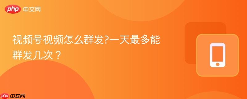 视频号视频怎么群发?一天最多能群发几次？  第1张