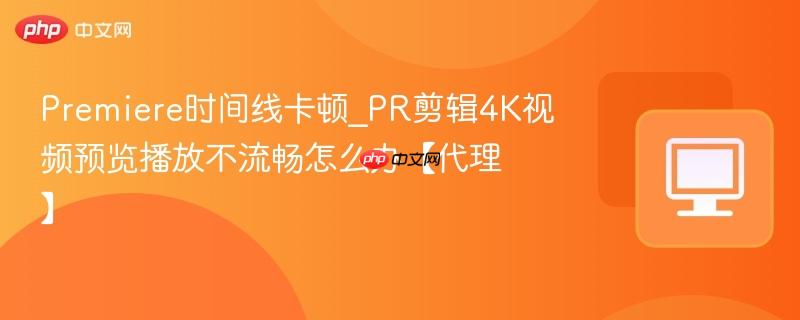 Premiere时间线卡顿_PR剪辑4K视频预览播放不流畅怎么办【代理】