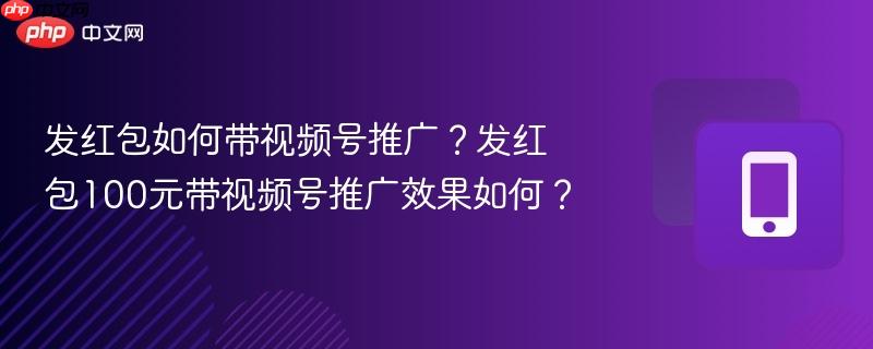 发红包如何带视频号推广？发红包100元带视频号推广效果如何？