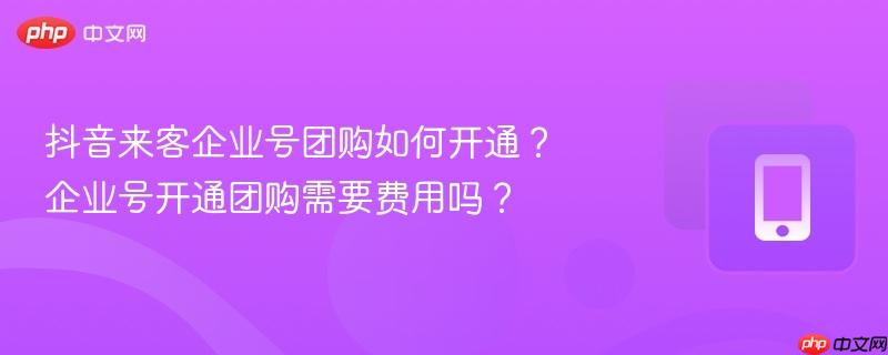 抖音来客企业号团购如何开通？企业号开通团购需要费用吗？