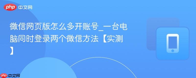 微信网页版怎么多开账号_一台电脑同时登录两个微信方法【实测】