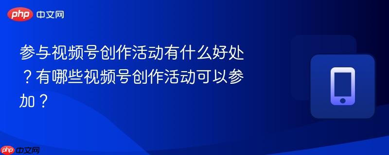 参与视频号创作活动有什么好处？有哪些视频号创作活动可以参加？  第1张