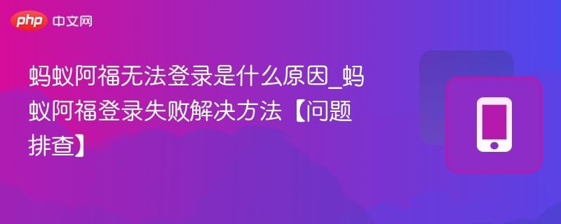 蚂蚁阿福无法登录是什么原因_蚂蚁阿福登录失败解决方法【问题排查】