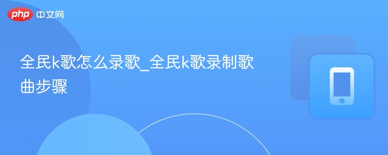 全民k歌怎么录歌_全民k歌录制歌曲步骤