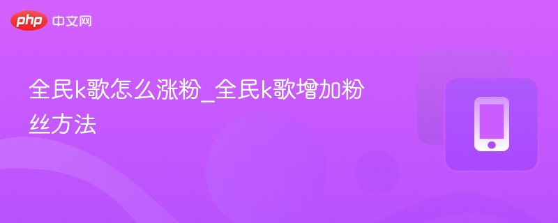 全民k歌怎么涨粉_全民k歌增加粉丝方法