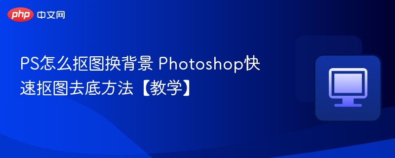 PS怎么抠图换背景 Photoshop快速抠图去底方法【教学】  第1张