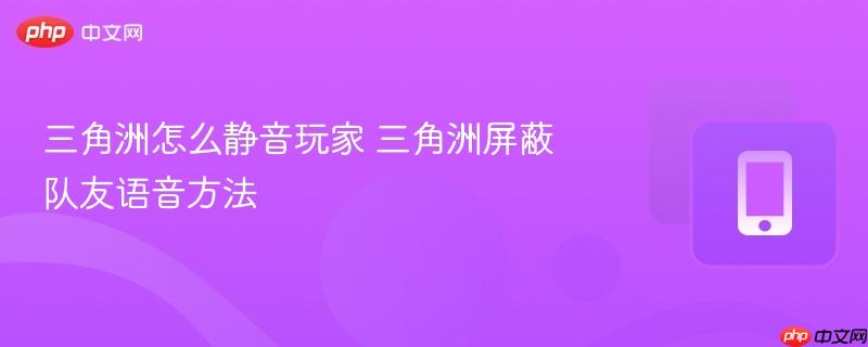 三角洲怎么静音玩家 三角洲屏蔽队友语音方法