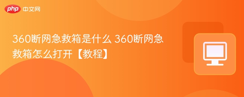 360断网急救箱是什么 360断网急救箱怎么打开【教程】