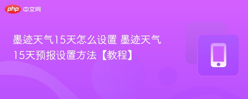 墨迹天气15天怎么设置 墨迹天气15天预报设置方法【教程】
