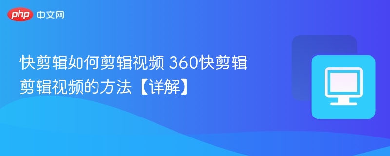 快剪辑如何剪辑视频 360快剪辑剪辑视频的方法【详解】