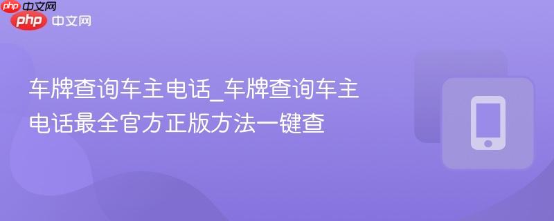 车牌查询车主电话_车牌查询车主电话最全官方正版方法一键查  第1张