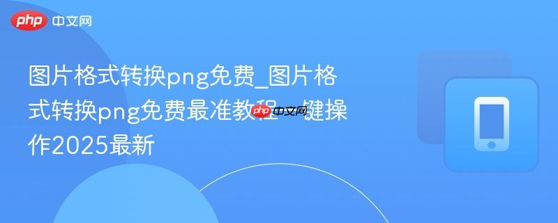 图片格式转换png免费_图片格式转换png免费最准教程一键操作2025最新