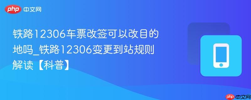 铁路12306车票改签可以改目的地吗_铁路12306变更到站规则解读【科普】  第1张