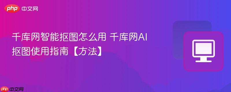 千库网智能抠图怎么用 千库网AI抠图使用指南【方法】  第1张