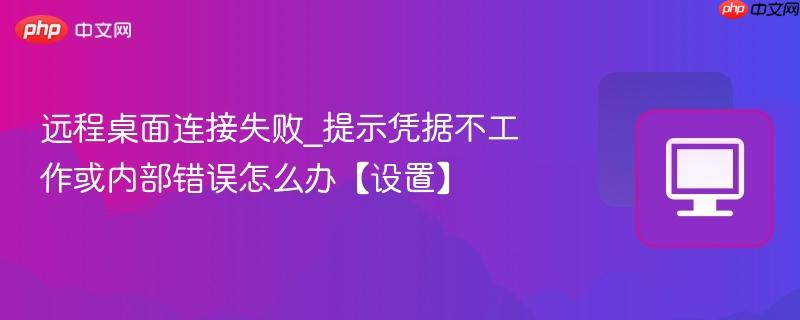 远程桌面连接失败_提示凭据不工作或内部错误怎么办【设置】  第1张