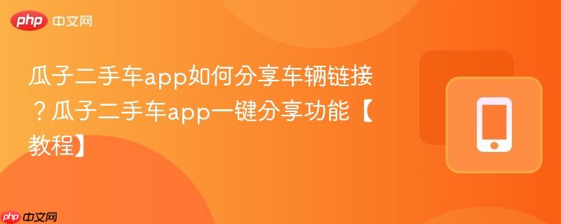 瓜子二手车app如何分享车辆链接？瓜子二手车app一键分享功能【教程】