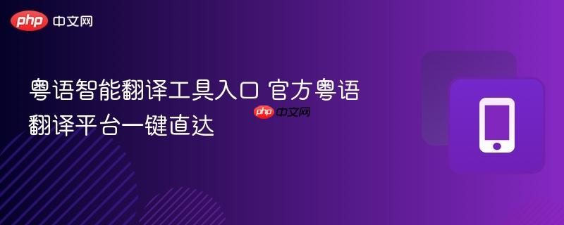 粤语智能翻译工具入口 官方粤语翻译平台一键直达