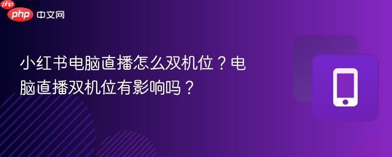 小红书电脑直播怎么双机位？电脑直播双机位有影响吗？