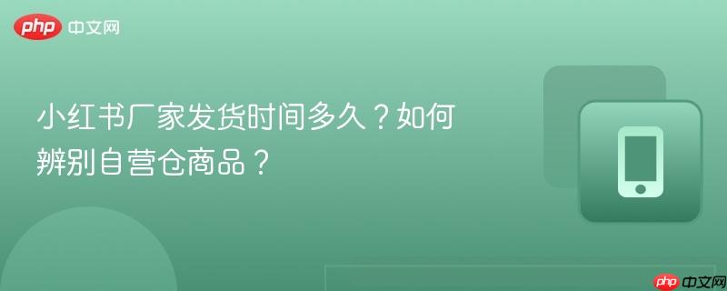 小红书厂家发货时间多久？如何辨别自营仓商品？  第1张