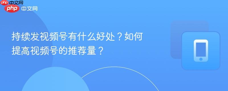 持续发视频号有什么好处？如何提高视频号的推荐量？  第1张