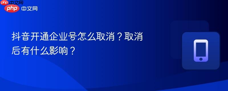抖音开通企业号怎么取消？取消后有什么影响？  第1张