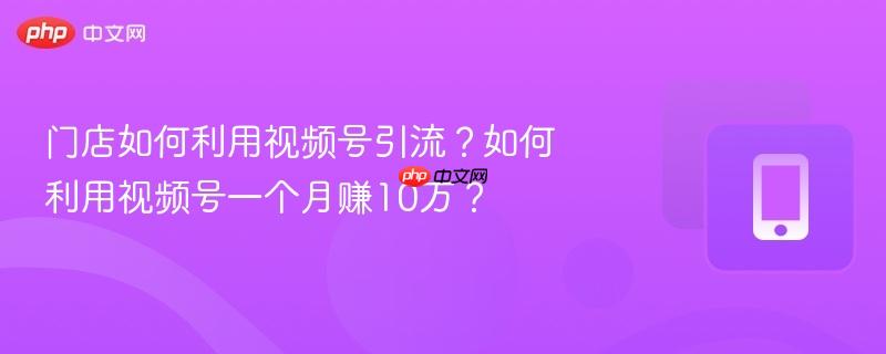 门店如何利用视频号引流？如何利用视频号一个月赚10万？  第1张