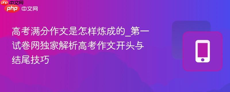 高考满分作文是怎样炼成的_第一试卷网独家解析高考作文开头与结尾技巧