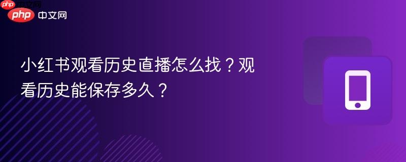 小红书观看历史直播怎么找？观看历史能保存多久？  第1张