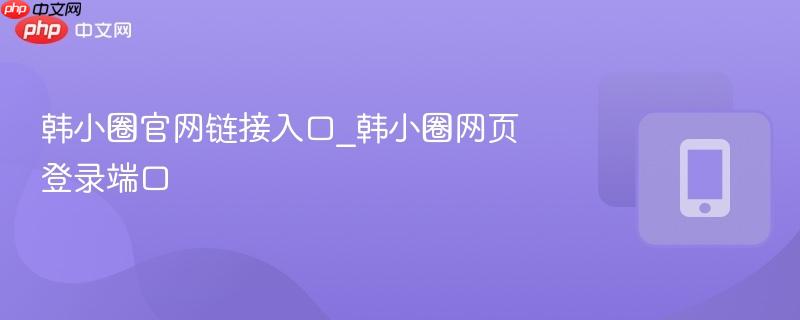 韩小圈官网链接入口_韩小圈网页登录端口  第1张