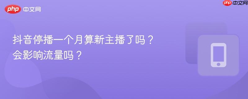抖音停播一个月算新主播了吗？会影响流量吗？