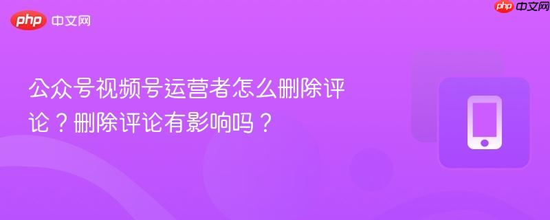 公众号视频号运营者怎么删除评论？删除评论有影响吗？  第1张