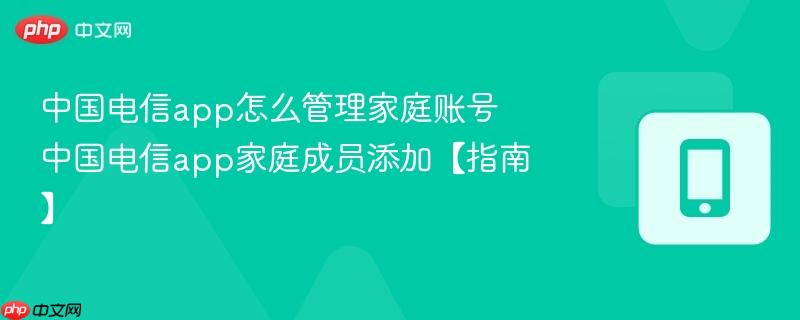 中国电信app怎么管理家庭账号 中国电信app家庭成员添加【指南】  第1张