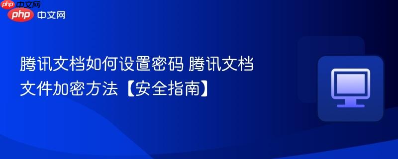 腾讯文档如何设置密码 腾讯文档文件加密方法【安全指南】