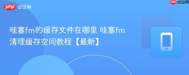 哇塞fm的缓存文件在哪里 哇塞fm清理缓存空间教程【最新】  第1张