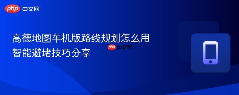 高德地图车机版路线规划怎么用 智能避堵技巧分享  第1张