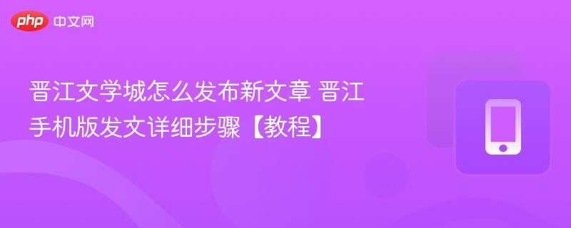 晋江文学城怎么发布新文章 晋江手机版发文详细步骤【教程】  第1张
