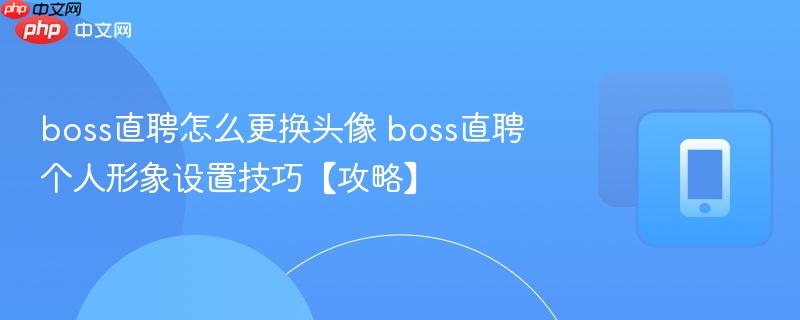 boss直聘怎么更换头像 boss直聘个人形象设置技巧【攻略】