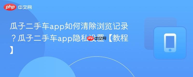 瓜子二手车app如何清除浏览记录？瓜子二手车app隐私设置【教程】  第1张