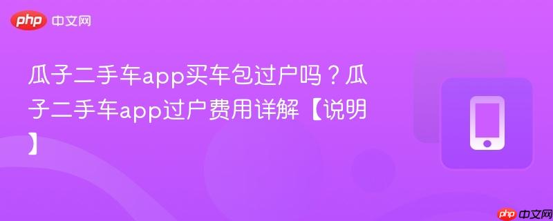瓜子二手车app买车包过户吗？瓜子二手车app过户费用详解【说明】  第1张