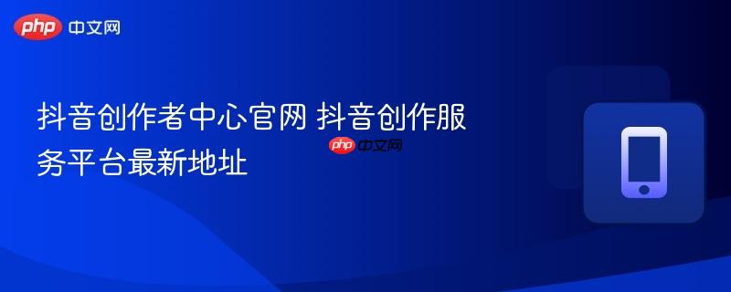 抖音创作者中心官网 抖音创作服务平台最新地址